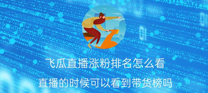 飞瓜直播涨粉排名怎么看 直播的时候可以看到带货榜吗？